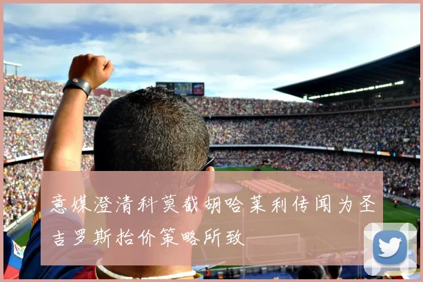 意媒澄清科莫截胡哈莱利传闻为圣吉罗斯抬价策略所致