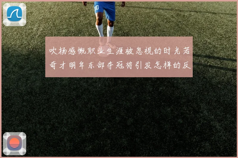 吹杨感慨职业生涯被忽视的时光若奇才明年东部夺冠将引发怎样的反响