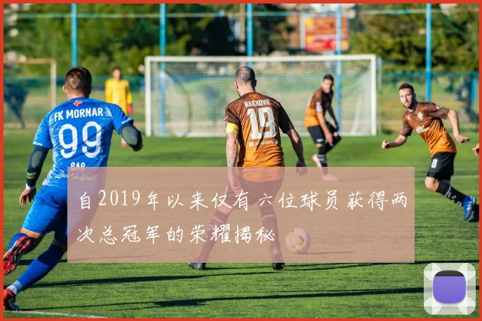 自2019年以来仅有六位球员获得两次总冠军的荣耀揭秘