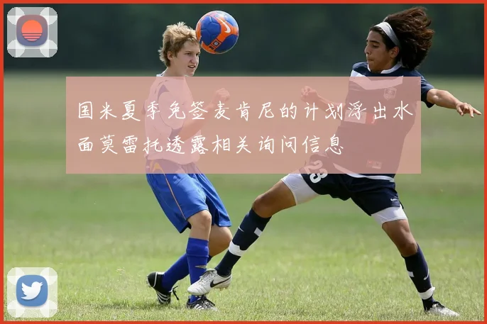 国米夏季免签麦肯尼的计划浮出水面莫雷托透露相关询问信息