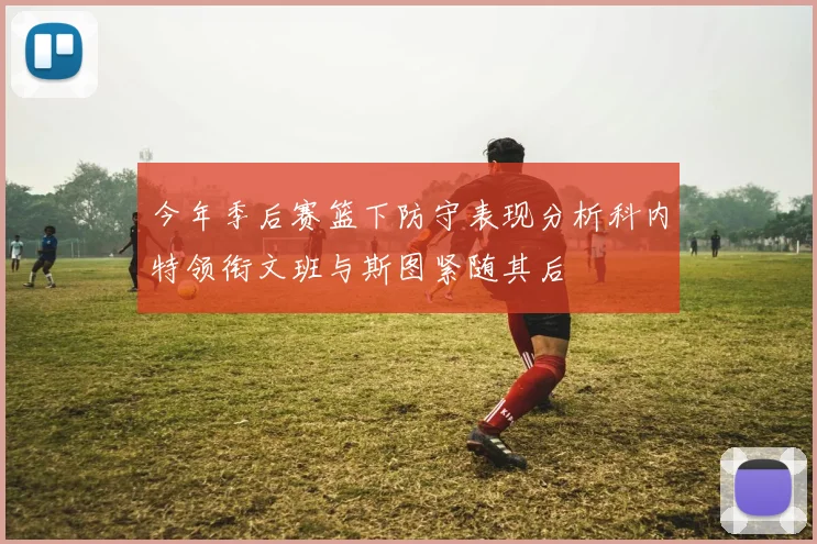 今年季后赛篮下防守表现分析科内特领衔文班与斯图紧随其后