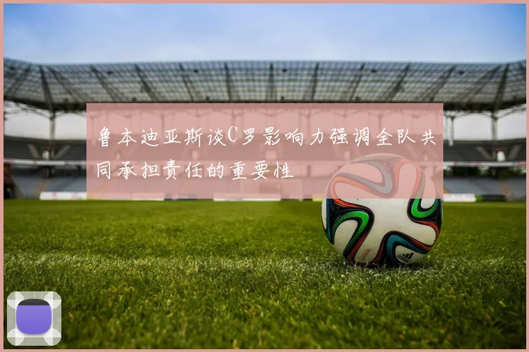 鲁本迪亚斯谈C罗影响力强调全队共同承担责任的重要性