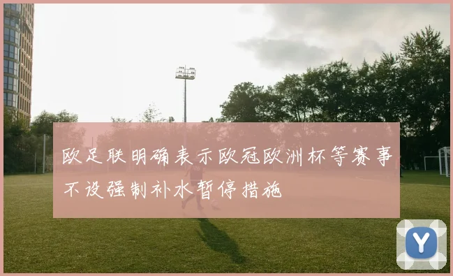 欧足联明确表示欧冠欧洲杯等赛事不设强制补水暂停措施