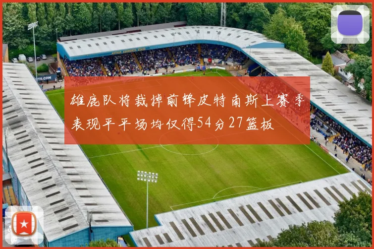 雄鹿队将裁掉前锋皮特南斯上赛季表现平平场均仅得54分27篮板