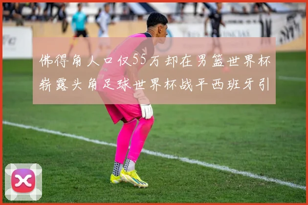 佛得角人口仅55万却在男篮世界杯崭露头角足球世界杯战平西班牙引发热议