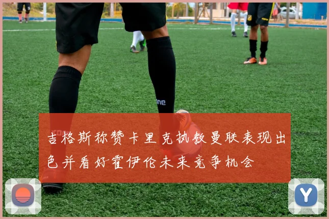 吉格斯称赞卡里克执教曼联表现出色并看好霍伊伦未来竞争机会