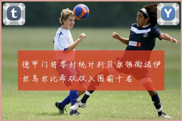 德甲门将零封统计科贝尔领衔诺伊尔乌尔比希双双入围前十名
