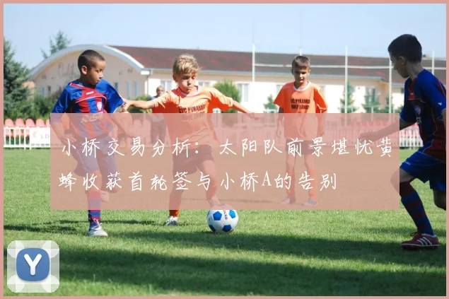 小桥交易分析：太阳队前景堪忧黄蜂收获首轮签与小桥A的告别